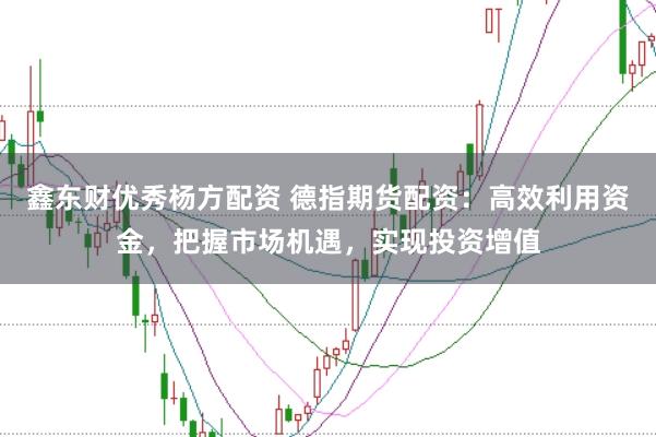 鑫东财优秀杨方配资 德指期货配资：高效利用资金，把握市场机遇，实现投资增值