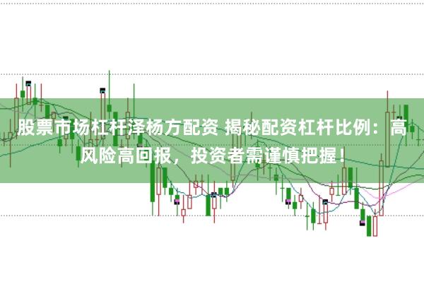 股票市场杠杆泽杨方配资 揭秘配资杠杆比例：高风险高回报，投资者需谨慎把握！