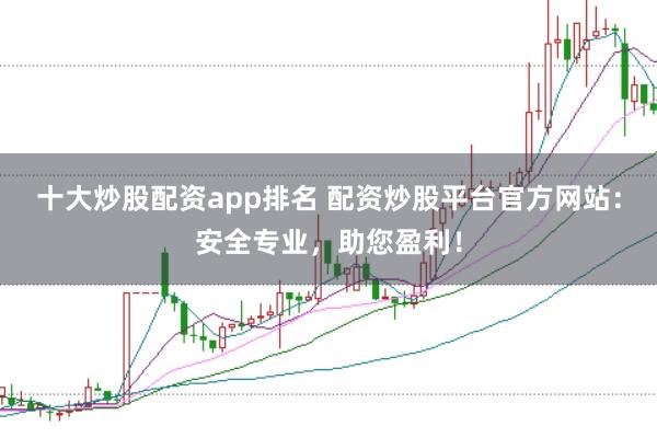 十大炒股配资app排名 配资炒股平台官方网站：安全专业，助您盈利！