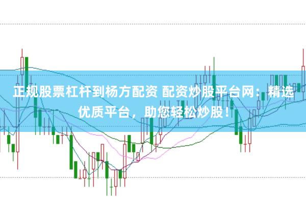 正规股票杠杆到杨方配资 配资炒股平台网：精选优质平台，助您轻松炒股！
