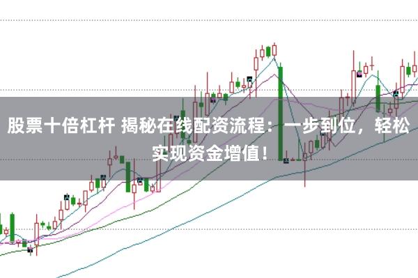 股票十倍杠杆 揭秘在线配资流程：一步到位，轻松实现资金增值！