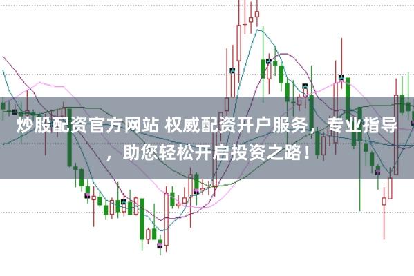 炒股配资官方网站 权威配资开户服务，专业指导，助您轻松开启投资之路！