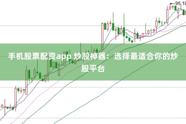 手机股票配资app 炒股神器：选择最适合你的炒股平台