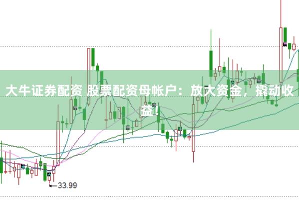 大牛证券配资 股票配资母帐户：放大资金，撬动收益！
