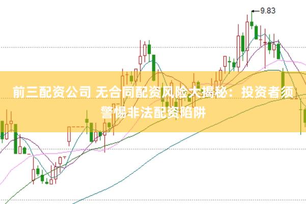 前三配资公司 无合同配资风险大揭秘：投资者须警惕非法配资陷阱