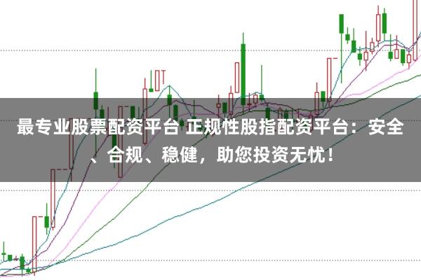 最专业股票配资平台 正规性股指配资平台:安全、合规、稳健,助您投资无忧!