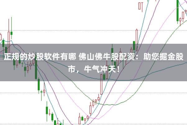 正规的炒股软件有哪 佛山佛牛股配资：助您掘金股市，牛气冲天！