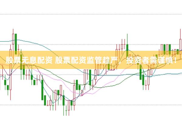 股票无息配资 股票配资监管趋严,投资者需谨慎!