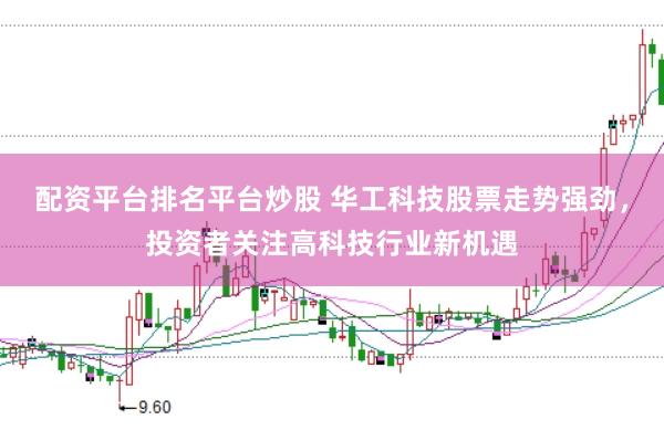 配资平台排名平台炒股 华工科技股票走势强劲,投资者关注高科技行业新机遇