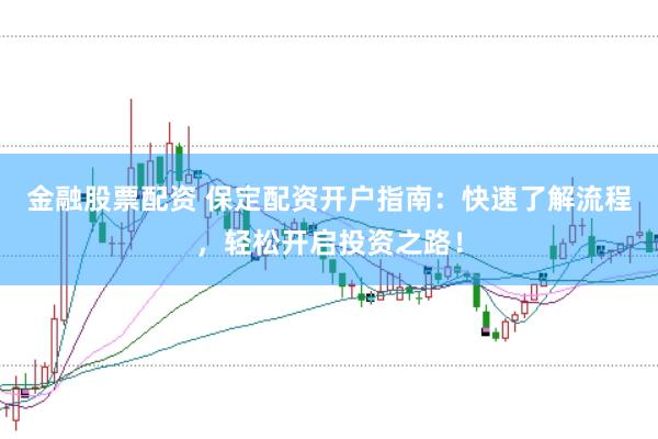 金融股票配资 保定配资开户指南：快速了解流程，轻松开启投资之路！