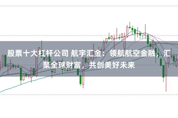 股票十大杠杆公司 航宇汇金:领航航空金融,汇聚全球财富,共创美好未来