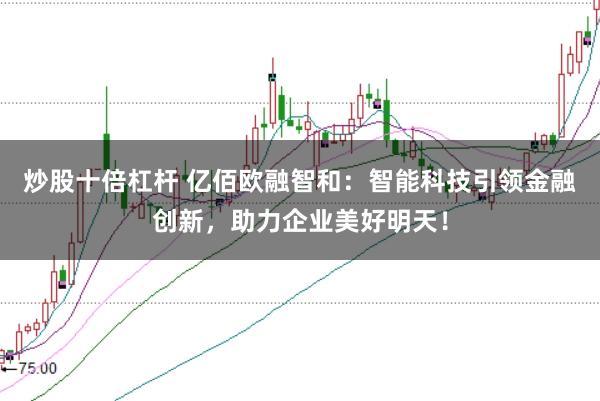 炒股十倍杠杆 亿佰欧融智和:智能科技引领金融创新,助力企业美好明天!