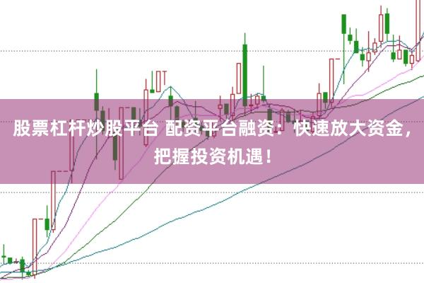 股票杠杆炒股平台 配资平台融资：快速放大资金，把握投资机遇！