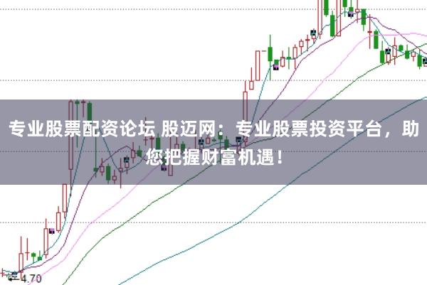 专业股票配资论坛 股迈网：专业股票投资平台，助您把握财富机遇！