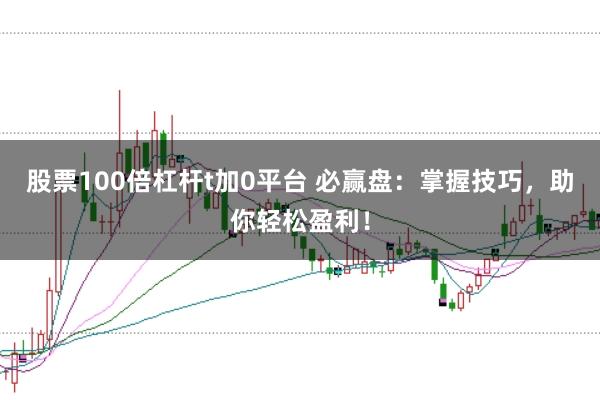 股票100倍杠杆t加0平台 必赢盘：掌握技巧，助你轻松盈利！