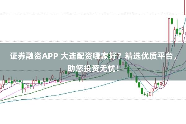 证券融资APP 大连配资哪家好?精选优质平台,助您投资无忧!