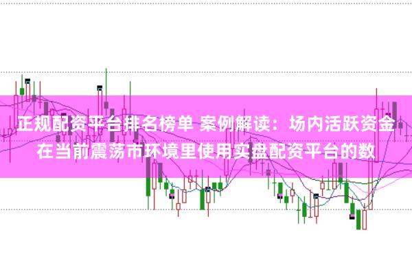 正规配资平台排名榜单 案例解读:场内活跃资金在当前震荡市环境里使用实盘配资平台的数