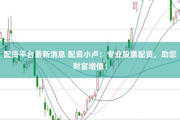 配资平台最新消息 配资小卢:专业股票配资,助您财富增值!