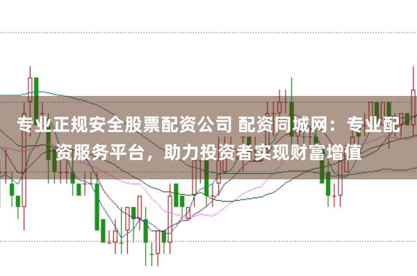 专业正规安全股票配资公司 配资同城网:专业配资服务平台,助力投资者实现财富增值