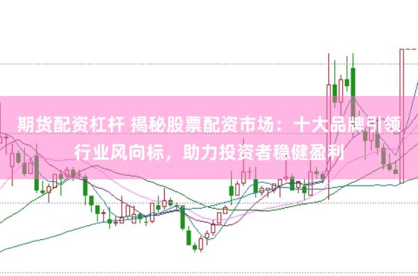期货配资杠杆 揭秘股票配资市场：十大品牌引领行业风向标，助力投资者稳健盈利