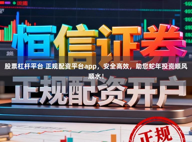股票杠杆平台 正规配资平台app,安全高效,助您蛇年投资顺风顺水!