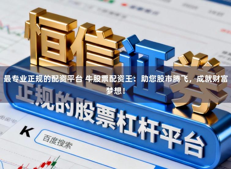 最专业正规的配资平台 牛股票配资王:助您股市腾飞,成就财富梦想!
