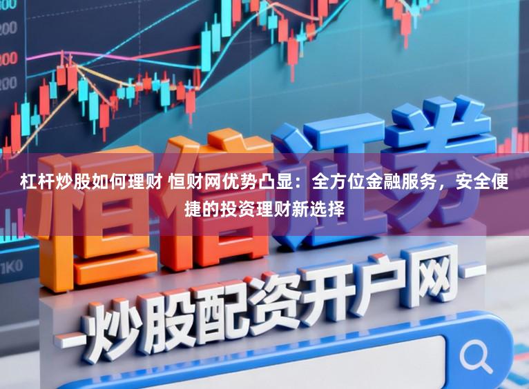 杠杆炒股如何理财 恒财网优势凸显：全方位金融服务，安全便捷的投资理财新选择