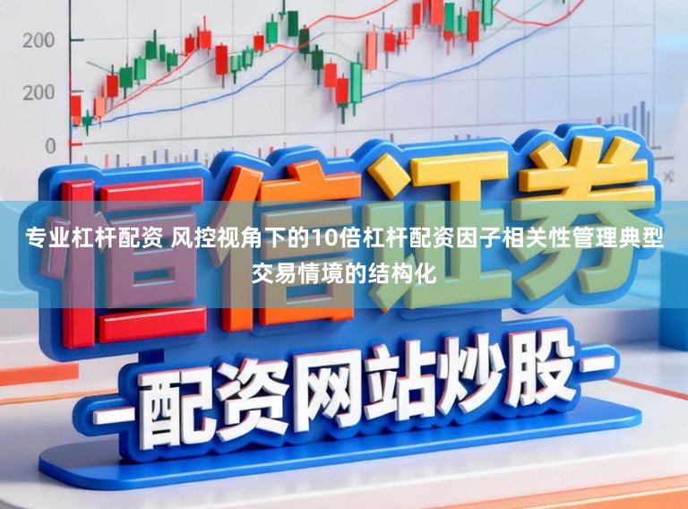 专业杠杆配资 风控视角下的10倍杠杆配资因子相关性管理典型交易情境的结构化