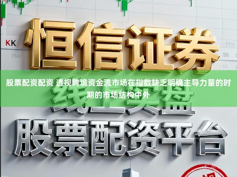 股票配资配资 透视跨境资金流市场在指数缺乏明确主导力量的时期的市场结构中外