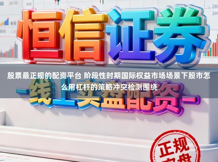 股票最正规的配资平台 阶段性时期国际权益市场场景下股市怎么用杠杆的策略冲突检测围绕