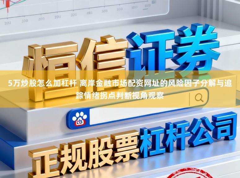 5万炒股怎么加杠杆 离岸金融市场配资网址的风险因子分解与追踪情绪拐点判断视角观察