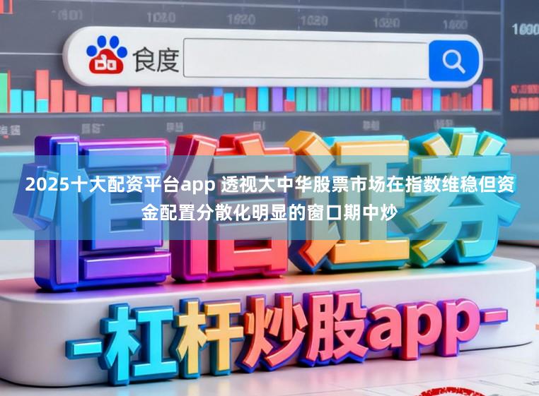 2025十大配资平台app 透视大中华股票市场在指数维稳但资金配置分散化明显的窗口期中炒