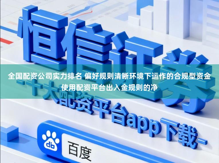 全国配资公司实力排名 偏好规则清晰环境下运作的合规型资金使用配资平台出入金规则的净