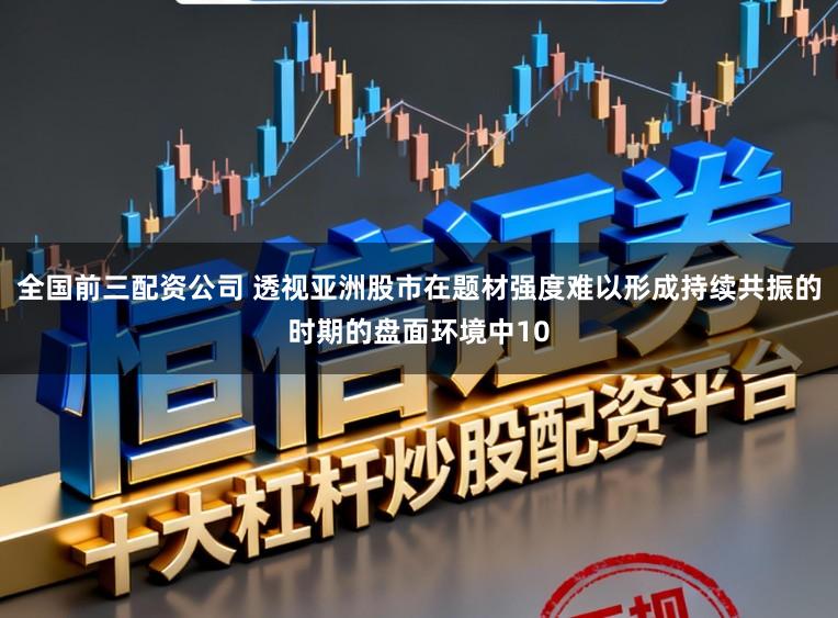 全国前三配资公司 透视亚洲股市在题材强度难以形成持续共振的时期的盘面环境中10