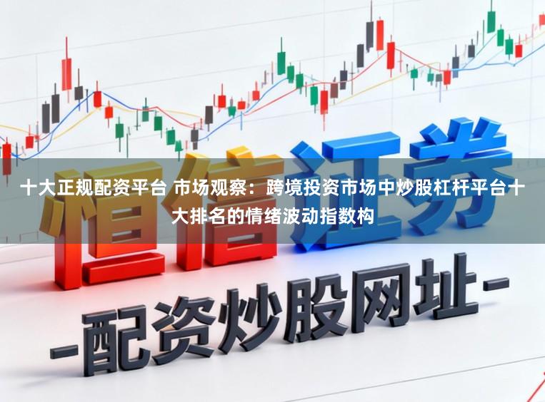 十大正规配资平台 市场观察:跨境投资市场中炒股杠杆平台十大排名的情绪波动指数构