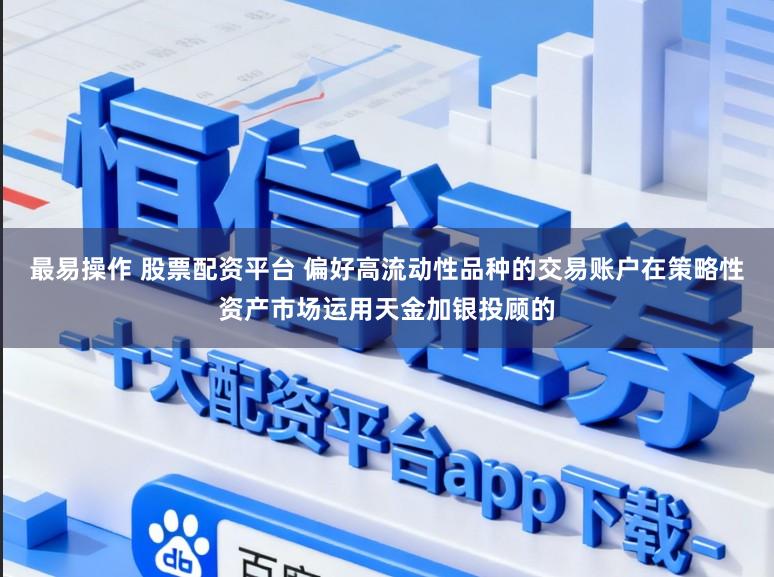 最易操作 股票配资平台 偏好高流动性品种的交易账户在策略性资产市场运用天金加银投顾的