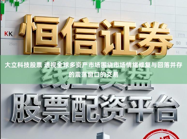 大立科技股票 透视全球多资产市场围绕市场情绪修复与回落并存的震荡窗口的交易