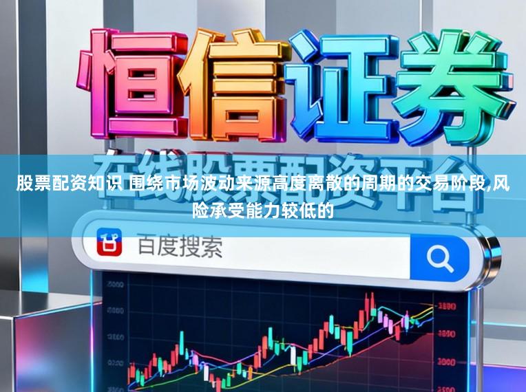 股票配资知识 围绕市场波动来源高度离散的周期的交易阶段,风险承受能力较低的