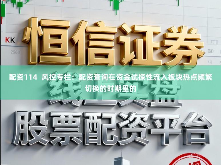 配资114  风控专栏：配资查询在资金试探性流入板块热点频繁切换的时期里的