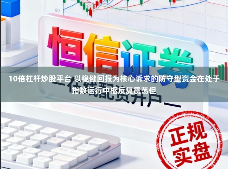 10倍杠杆炒股平台 以稳健回报为核心诉求的防守型资金在处于指数运行中枢反复震荡但