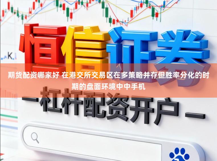 期货配资哪家好 在港交所交易区在多策略并存但胜率分化的时期的盘面环境中中手机