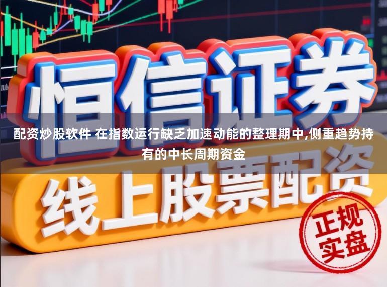 配资炒股软件 在指数运行缺乏加速动能的整理期中，侧重趋势持有的中长周期资金
