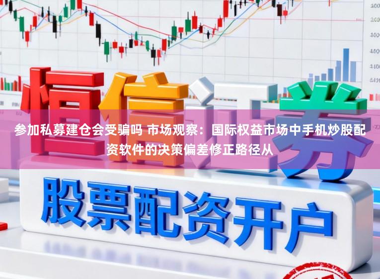 参加私募建仓会受骗吗 市场观察：国际权益市场中手机炒股配资软件的决策偏差修正路径从
