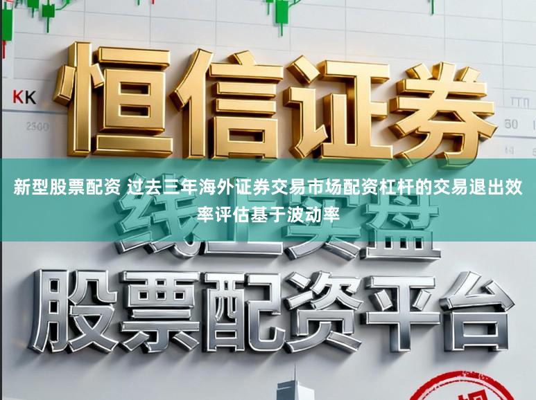 新型股票配资 过去三年海外证券交易市场配资杠杆的交易退出效率评估基于波动率