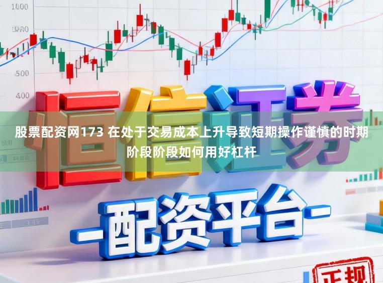 股票配资网173 在处于交易成本上升导致短期操作谨慎的时期阶段阶段如何用好杠杆