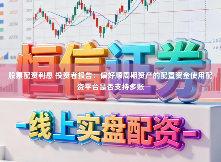 股票配资利息 投资者报告：偏好顺周期资产的配置资金使用配资平台是否支持多账