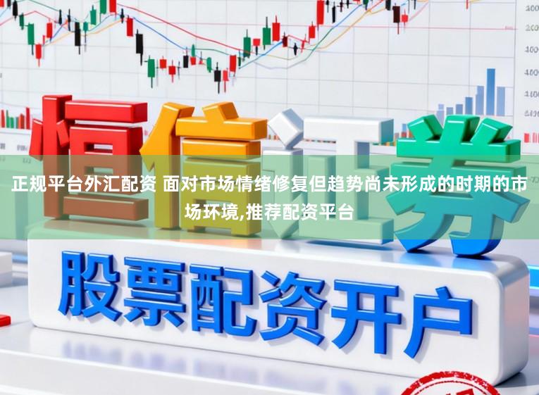 正规平台外汇配资 面对市场情绪修复但趋势尚未形成的时期的市场环境，推荐配资平台