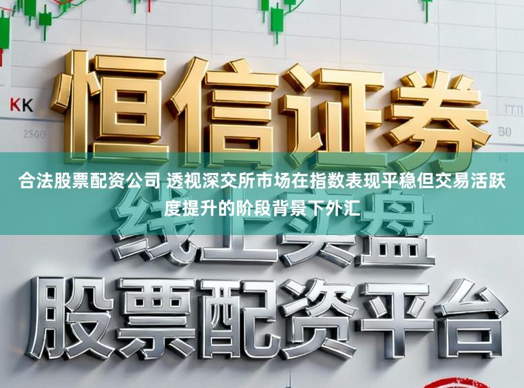 合法股票配资公司 透视深交所市场在指数表现平稳但交易活跃度提升的阶段背景下外汇