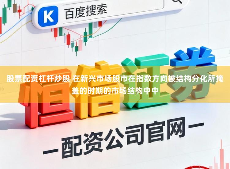 股票配资杠杆炒股 在新兴市场股市在指数方向被结构分化所掩盖的时期的市场结构中中