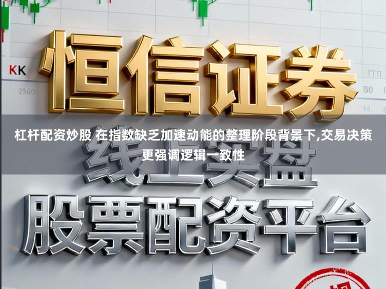 杠杆配资炒股 在指数缺乏加速动能的整理阶段背景下，交易决策更强调逻辑一致性